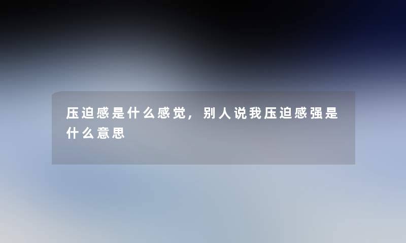压迫感是什么感觉,别人说我压迫感强是什么意思 压迫感是什么感觉,别人说我压迫感强是什么意思