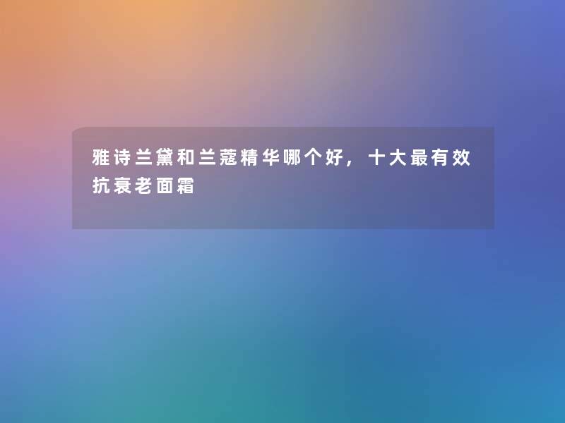 雅诗兰黛和兰蔻精华哪个好,一些有效抗衰老面霜 雅诗兰黛和兰蔻精华哪个好,一些有效抗衰老面霜
