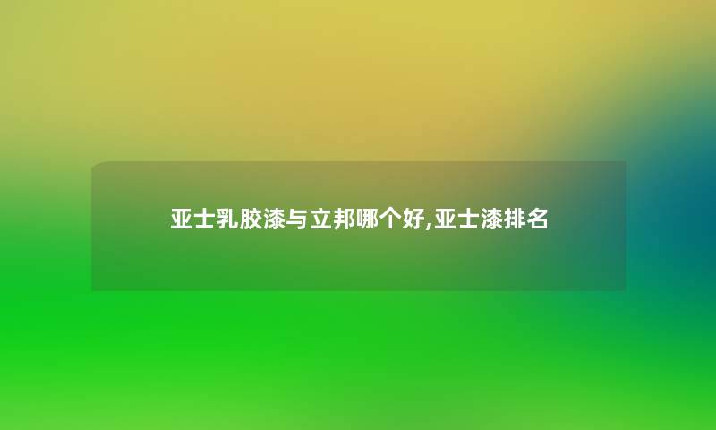 亚士乳胶漆与立邦哪个好,亚士漆推荐 亚士乳胶漆与立邦哪个好,亚士漆推荐