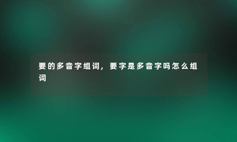 要的多音字组词,要字是多音字吗怎么组词 要的多音字组词,要字是多音字吗怎么组词