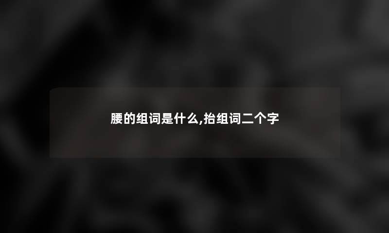 腰的组词是什么,抬组词二个字 腰的组词是什么,抬组词二个字