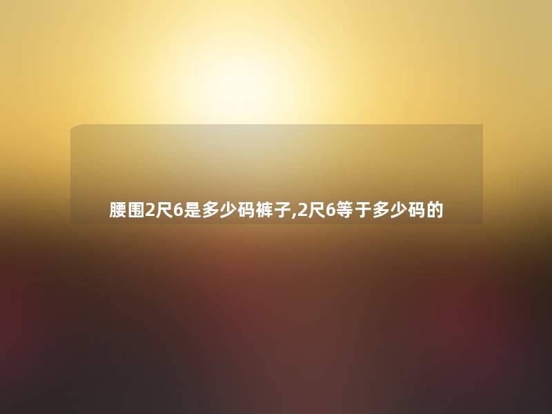 腰围2尺6是多少码裤子,2尺6等于多少码的 腰围2尺6是多少码裤子,2尺6等于多少码的