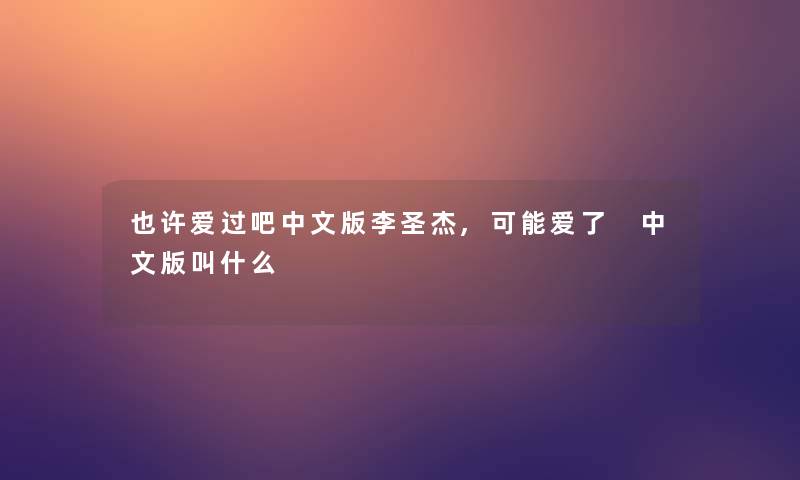 也许爱过吧中文版李圣杰,可能爱了 中文版叫什么 也许爱过吧中文版李圣杰,可能爱了 中文版叫什么