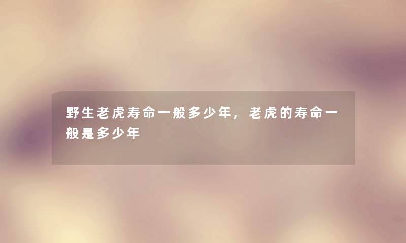 野生老虎寿命一般多少年,老虎的寿命一般是多少年 野生老虎寿命一般多少年,老虎的寿命一般是多少年