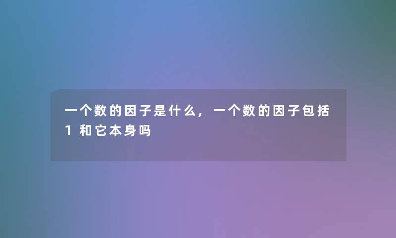 一个数的因子是什么,一个数的因子包括1和它本身吗 一个数的因子是什么,一个数的因子包括1和它本身吗