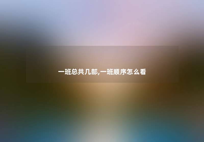 一班总共几部,一班顺序怎么看 一班总共几部,一班顺序怎么看