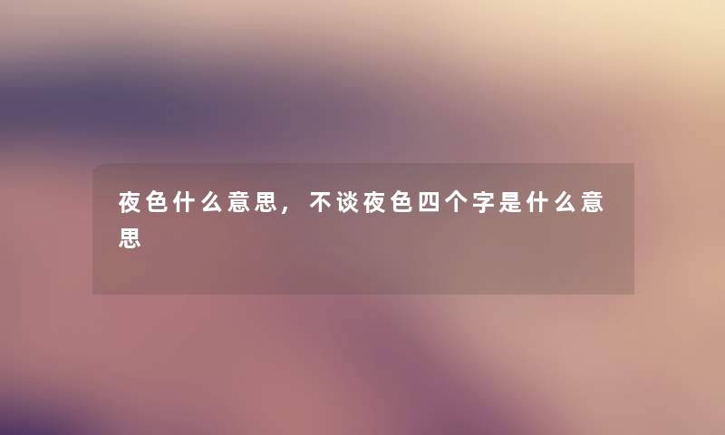 夜色什么意思,不谈夜色四个字是什么意思 夜色什么意思,不谈夜色四个字是什么意思