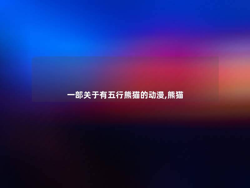 一部关于有五行熊猫的动漫,熊猫 一部关于有五行熊猫的动漫,熊猫