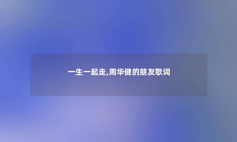 一生一起走,周华健的朋友歌词 一生一起走,周华健的朋友歌词