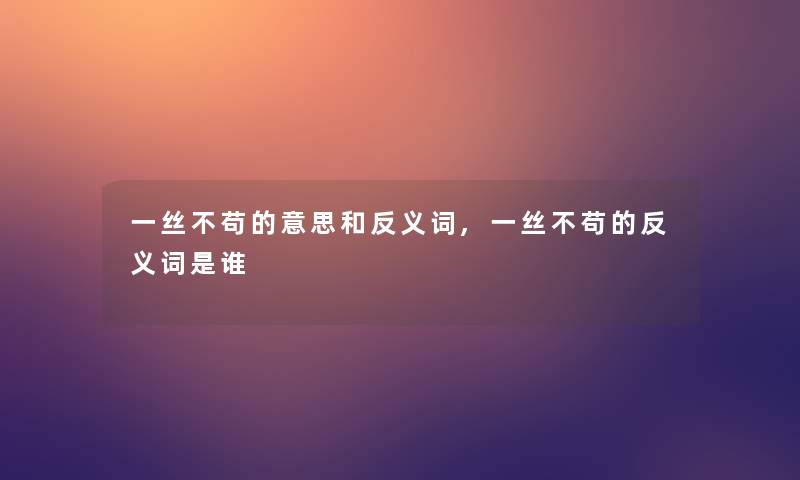 一丝不苟的意思和反义词,一丝不苟的反义词是谁 一丝不苟的意思和反义词,一丝不苟的反义词是谁