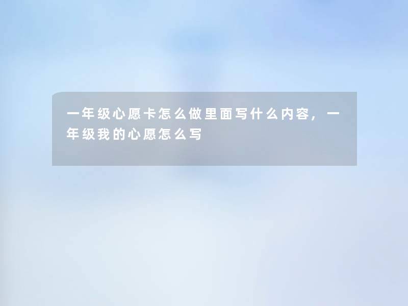 一年级心愿卡怎么做里面写什么内容,一年级我的心愿怎么写 一年级心愿卡怎么做里面写什么内容,一年级我的心愿怎么写