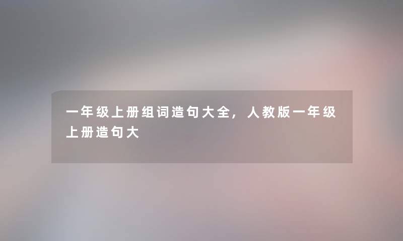 一年级上册组词造句大全,人教版一年级上册造句大 一年级上册组词造句大全,人教版一年级上册造句大