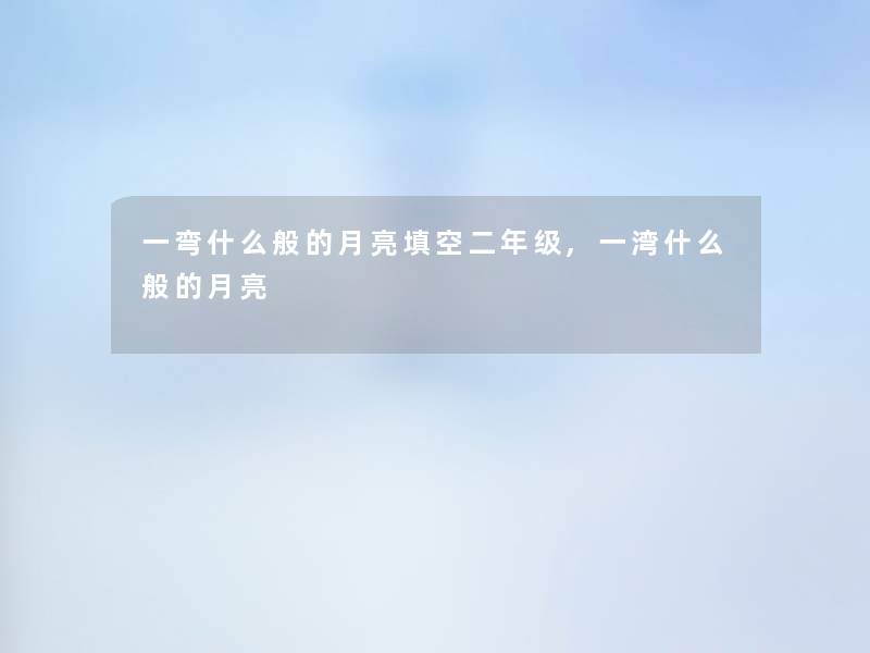 一弯什么般的月亮填空二年级,一湾什么般的月亮 一弯什么般的月亮填空二年级,一湾什么般的月亮