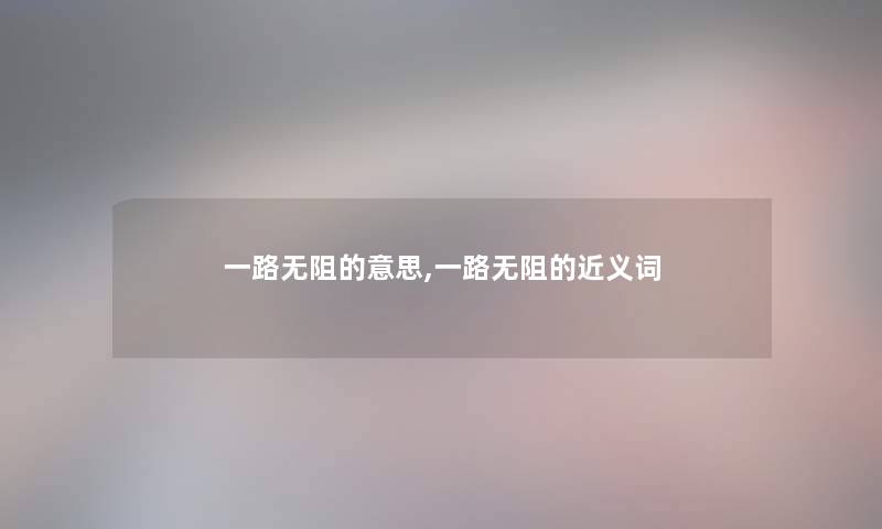 一路无阻的意思,一路无阻的近义词 一路无阻的意思,一路无阻的近义词