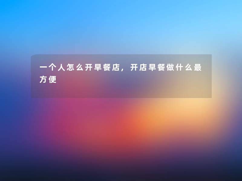 一个人怎么开早餐店,开店早餐做什么方便 一个人怎么开早餐店,开店早餐做什么方便