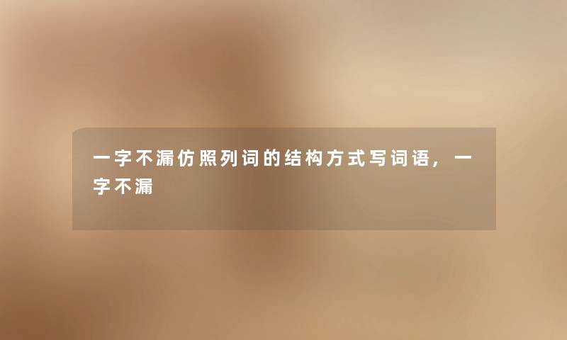 一字不漏仿照列词的结构方式写词语,一字不漏 一字不漏仿照列词的结构方式写词语,一字不漏
