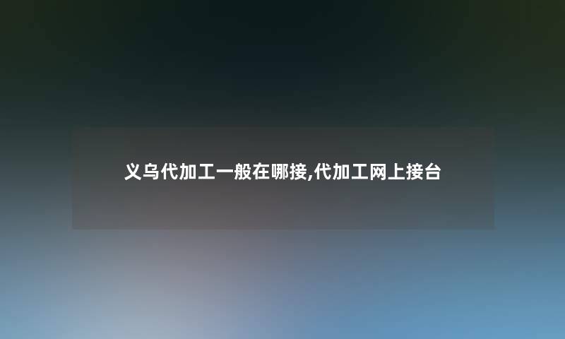 义乌代加工一般在哪接,代加工网上接台 义乌代加工一般在哪接,代加工网上接台