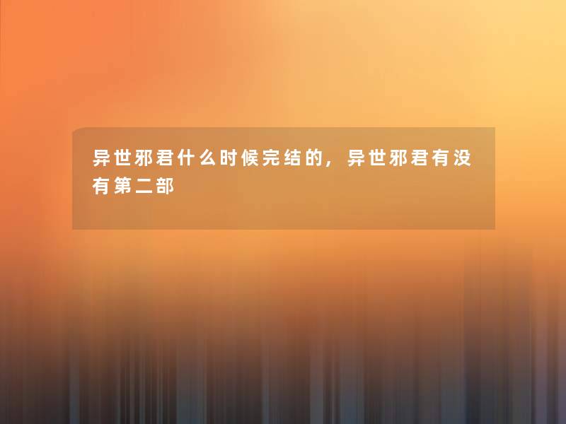 异世邪君什么时候完结的,异世邪君有没有第二部 异世邪君什么时候完结的,异世邪君有没有第二部