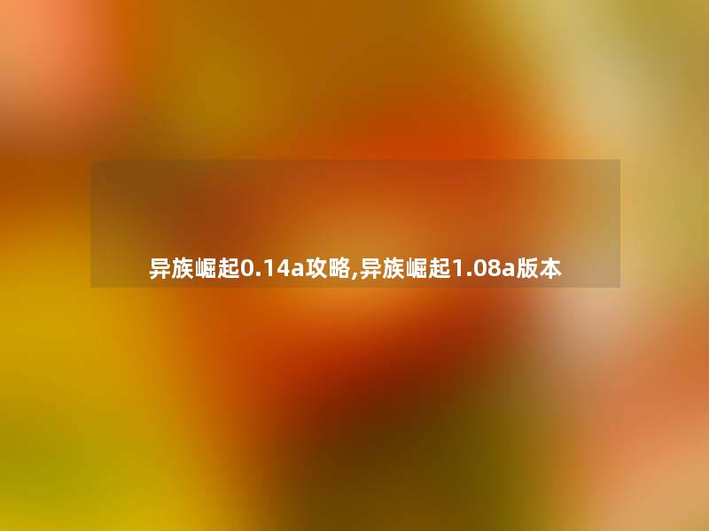 异族崛起0.14a攻略,异族崛起1.08a版本 异族崛起0.14a攻略,异族崛起1.08a版本