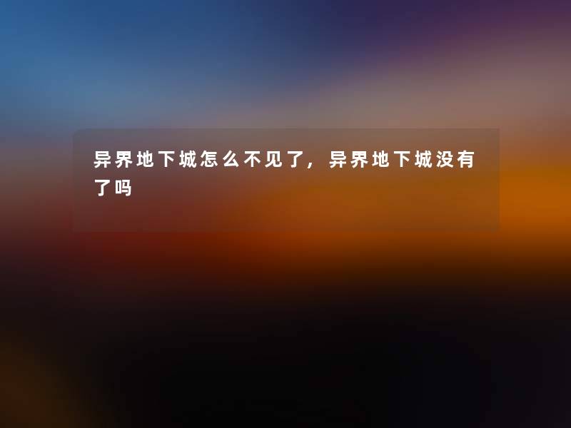 异界地下城怎么不见了,异界地下城没有了吗 异界地下城怎么不见了,异界地下城没有了吗