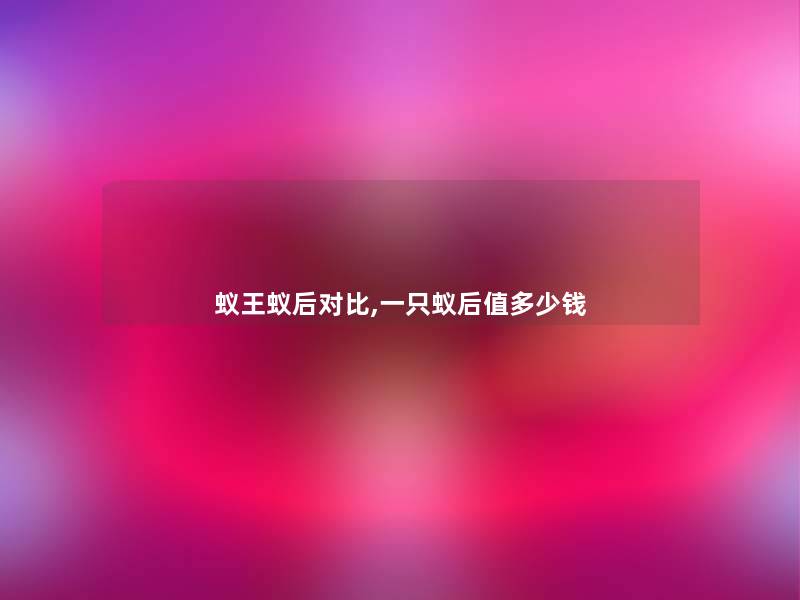 蚁王蚁后对比,一只蚁后值多少钱 蚁王蚁后对比,一只蚁后值多少钱