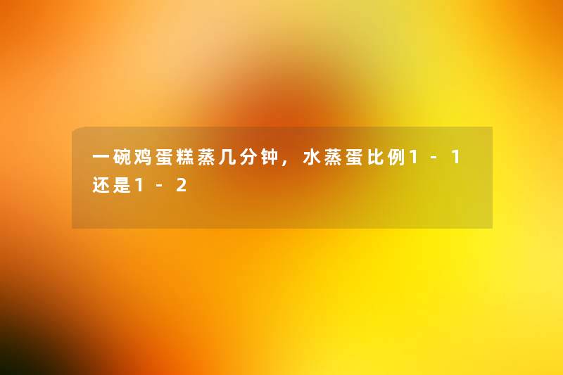 一碗鸡蛋糕蒸几分钟,水蒸蛋比例1-1还是1-2 一碗鸡蛋糕蒸几分钟,水蒸蛋比例1-1还是1-2