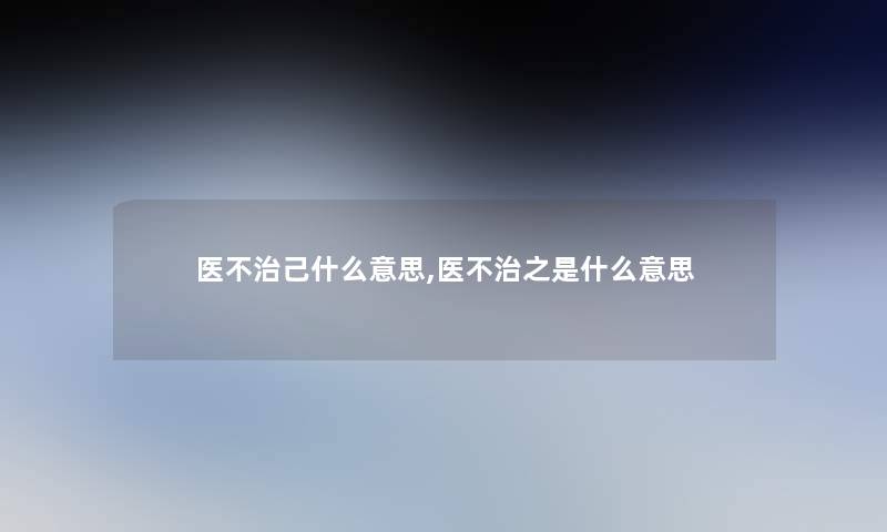 医不治己什么意思,医不治之是什么意思 医不治己什么意思,医不治之是什么意思