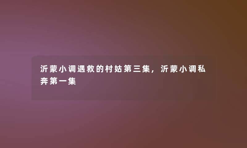 沂蒙小调遇救的村姑第三集,沂蒙小调私奔第一集 沂蒙小调遇救的村姑第三集,沂蒙小调私奔第一集