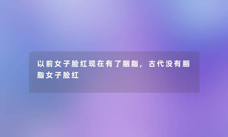 以前女子脸红有了胭脂,古代没有胭脂女子脸红 以前女子脸红有了胭脂,古代没有胭脂女子脸红