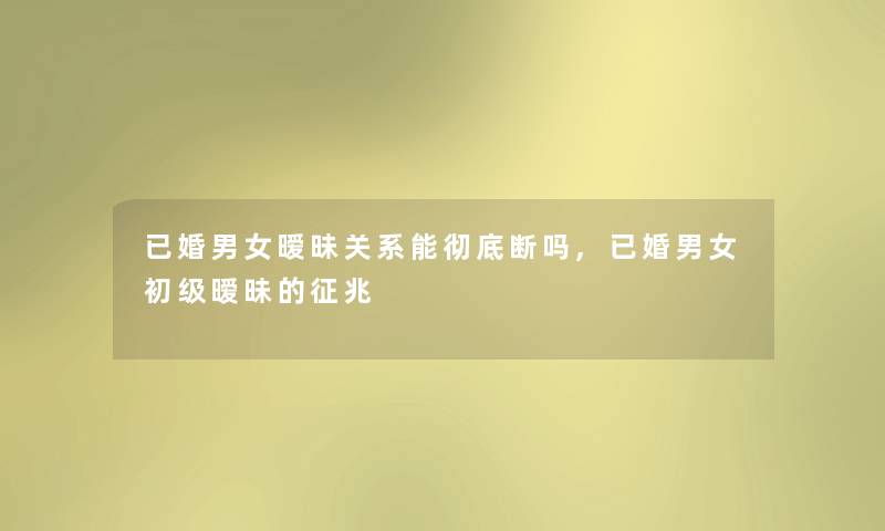 已婚男女暧昧关系能彻底断吗,已婚男女初级暧昧的征兆 已婚男女暧昧关系能彻底断吗,已婚男女初级暧昧的征兆