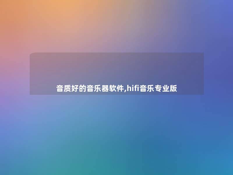 音质好的音乐器软件,hifi音乐专业版 音质好的音乐器软件,hifi音乐专业版