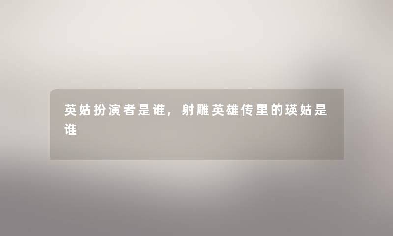 英姑扮演者是谁,射雕英雄传里的瑛姑是谁 英姑扮演者是谁,射雕英雄传里的瑛姑是谁
