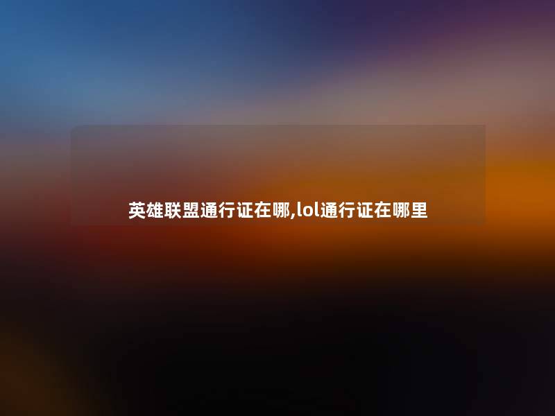 英雄联盟通行证在哪,lol通行证在哪里 英雄联盟通行证在哪,lol通行证在哪里