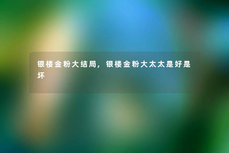 银楼金粉大结局,银楼金粉大太太是好是坏 银楼金粉大结局,银楼金粉大太太是好是坏