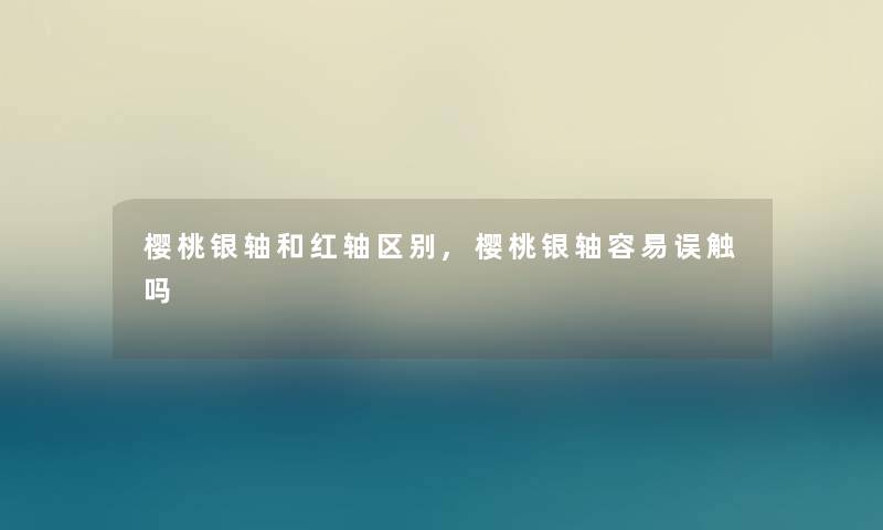 樱桃银轴和红轴区别,樱桃银轴容易误触吗 樱桃银轴和红轴区别,樱桃银轴容易误触吗