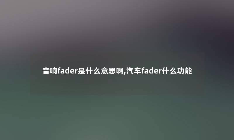 音响fader是什么意思啊,汽车fader什么功能 音响fader是什么意思啊,汽车fader什么功能