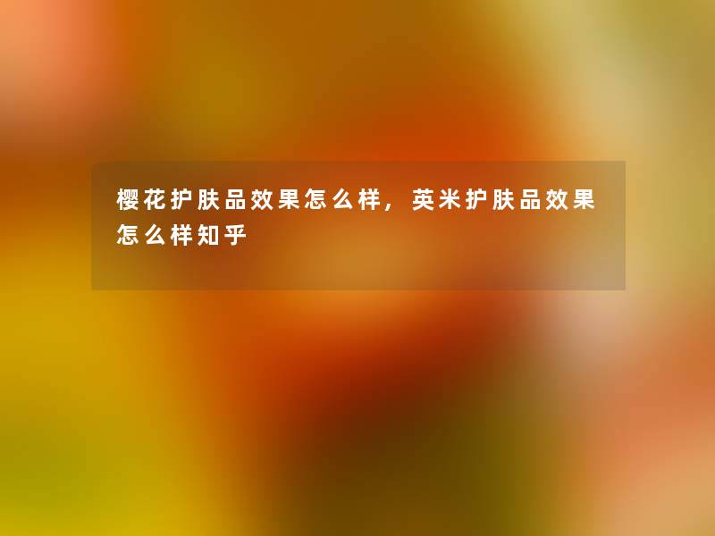 樱花护肤品效果怎么样,英米护肤品效果怎么样知乎 樱花护肤品效果怎么样,英米护肤品效果怎么样知乎