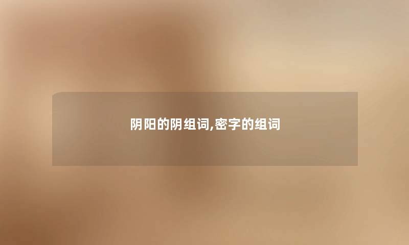 阴阳的阴组词,密字的组词 阴阳的阴组词,密字的组词