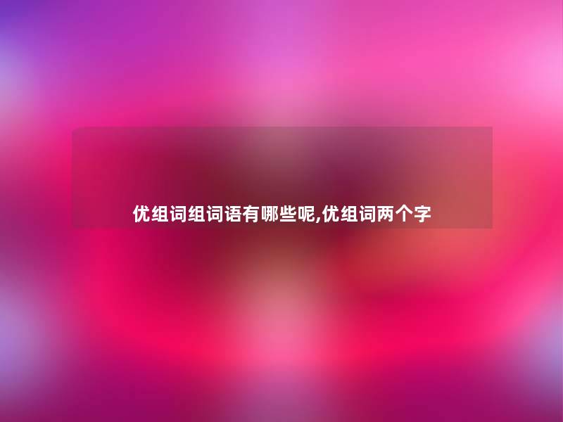 优组词组词语有哪些呢,优组词两个字 优组词组词语有哪些呢,优组词两个字