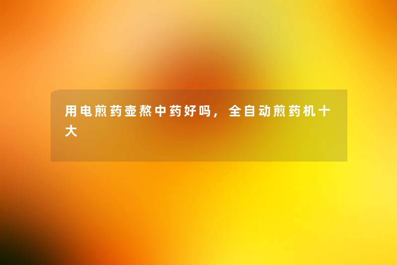 用电煎药壶熬中药好吗,全自动煎药机一些 用电煎药壶熬中药好吗,全自动煎药机一些