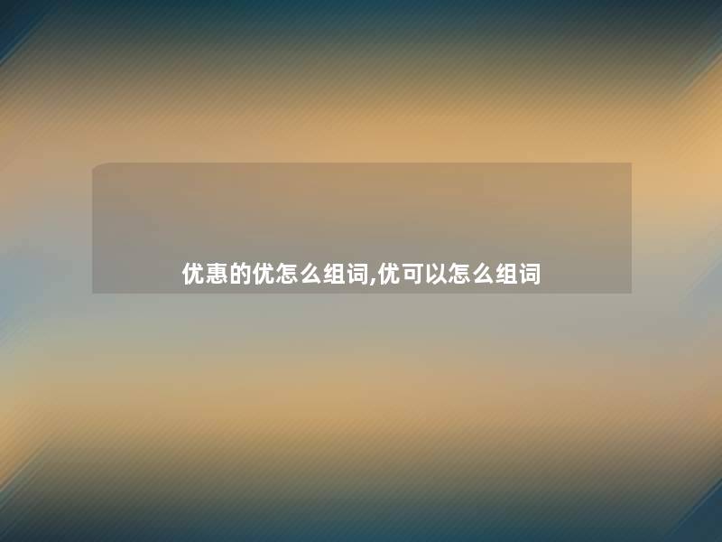优惠的优怎么组词,优可以怎么组词 优惠的优怎么组词,优可以怎么组词