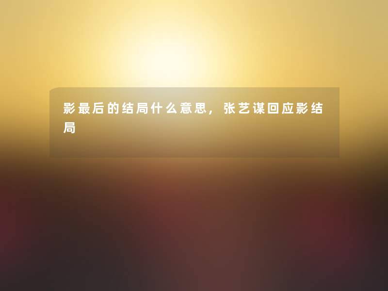 影这里要说的结局什么意思,张艺谋回应影结局 影这里要说的结局什么意思,张艺谋回应影结局
