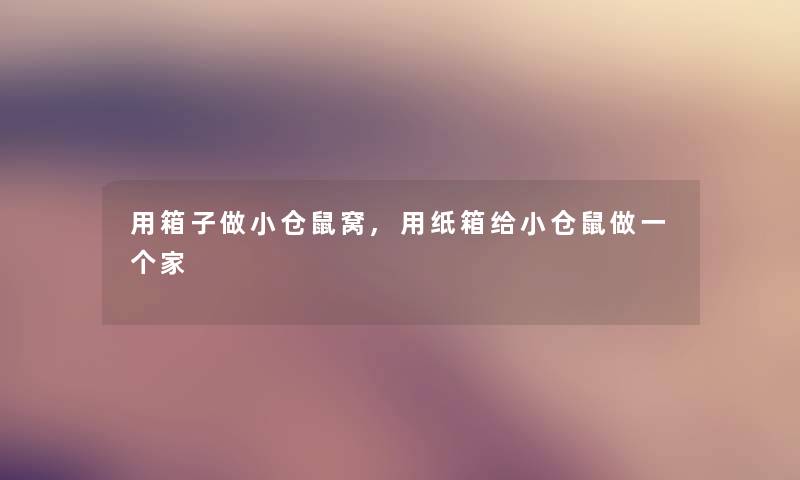 用箱子做小仓鼠窝,用纸箱给小仓鼠做一个家 用箱子做小仓鼠窝,用纸箱给小仓鼠做一个家