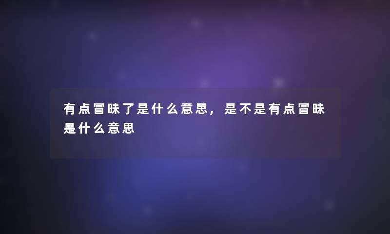 有点冒昧了是什么意思,是不是有点冒昧是什么意思 有点冒昧了是什么意思,是不是有点冒昧是什么意思