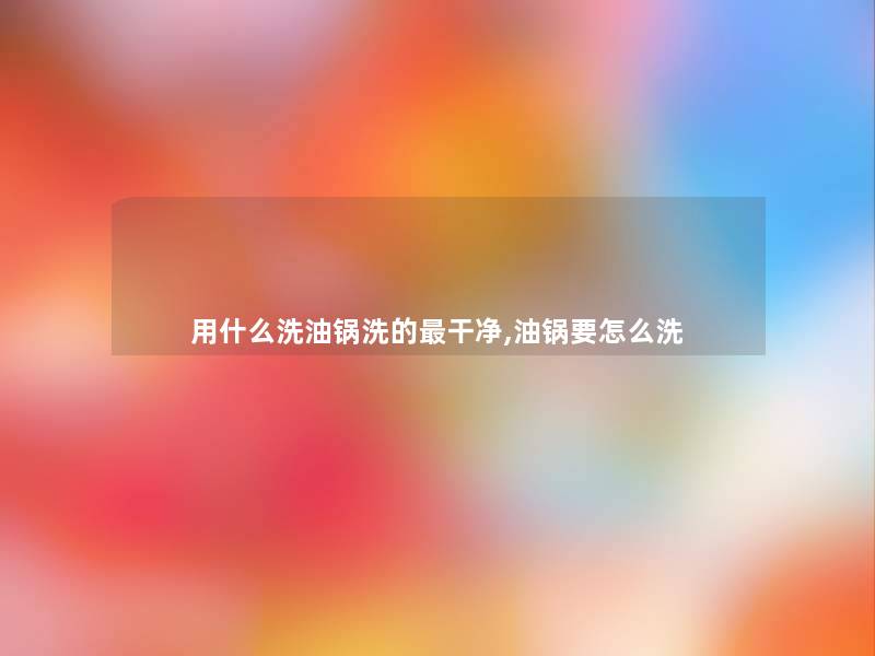 用什么洗油锅洗的干净,油锅要怎么洗 用什么洗油锅洗的干净,油锅要怎么洗