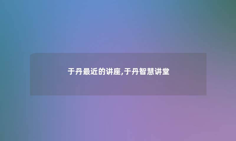于丹近的讲座,于丹讲堂 于丹近的讲座,于丹讲堂
