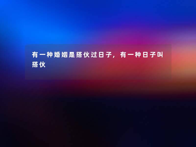 有一种婚姻是搭伙过日子,有一种日子叫搭伙 有一种婚姻是搭伙过日子,有一种日子叫搭伙