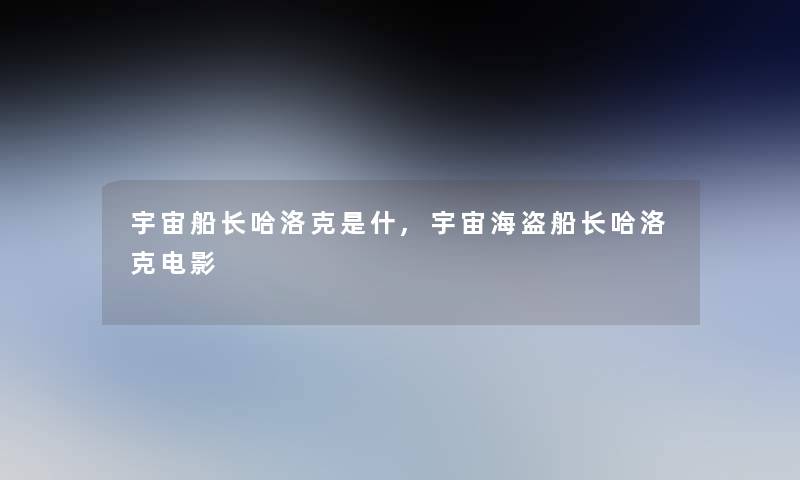 宇宙船长哈洛克是什,宇宙海盗船长哈洛克电影 宇宙船长哈洛克是什,宇宙海盗船长哈洛克电影