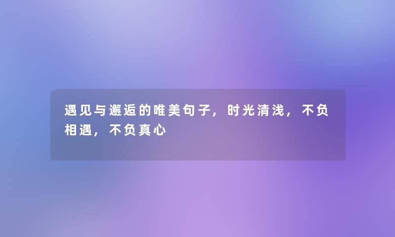 遇见与邂逅的唯美句子,时光清浅,不负相遇,不负真心 遇见与邂逅的唯美句子,时光清浅,不负相遇,不负真心