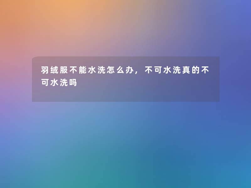 羽绒服不能水洗怎么办,不可水洗真的不可水洗吗 羽绒服不能水洗怎么办,不可水洗真的不可水洗吗